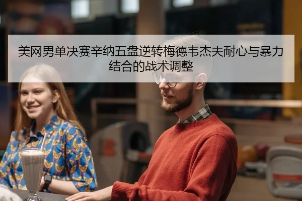 美网男单决赛辛纳五盘逆转梅德韦杰夫耐心与暴力结合的战术调整